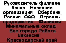 Руководитель филиала банка › Название организации ­ Сбербанк России, ОАО › Отрасль предприятия ­ Филиалы › Минимальный оклад ­ 1 - Все города Работа » Вакансии   . Краснодарский край,Геленджик г.